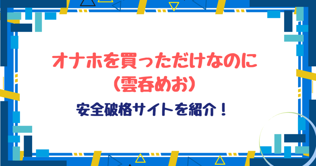 オナホを買っただけなのに無料ネタバレ！hitomi不要格安30円で読めるサイトを紹介！